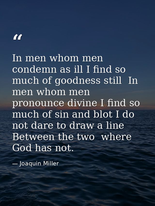 In men whom men condemn as ill I find so much of goodness still  In men whom men pronounce divine I find so much of sin  — Joaquin Miller