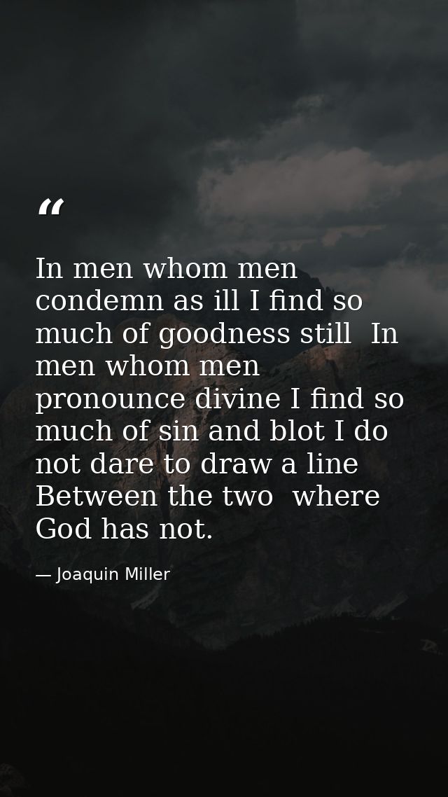 In men whom men condemn as ill I find so much of goodness still  In men whom men pronounce divine I find so much of sin  — Joaquin Miller