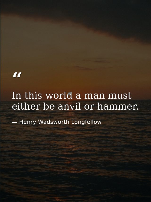 In this world a man must either be anvil or hammer. — Henry Wadsworth Longfellow