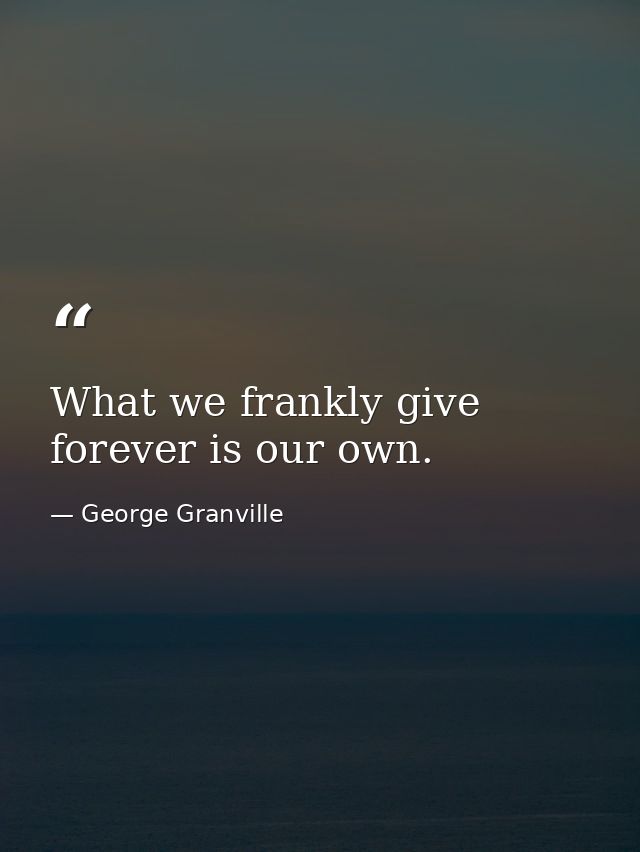 What we frankly give  forever is our own. — George Granville