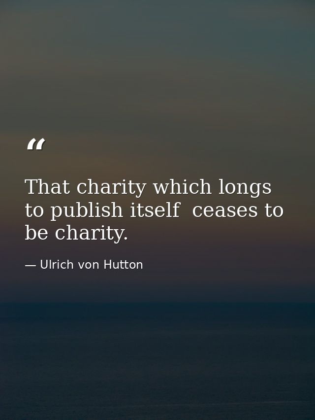 That charity which longs to publish itself  ceases to be charity. — Ulrich von Hutton