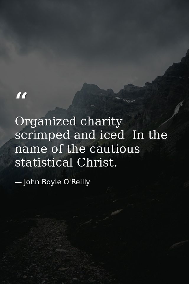 Organized charity  scrimped and iced  In the name of the cautious  statistical Christ. — John Boyle O'Reilly