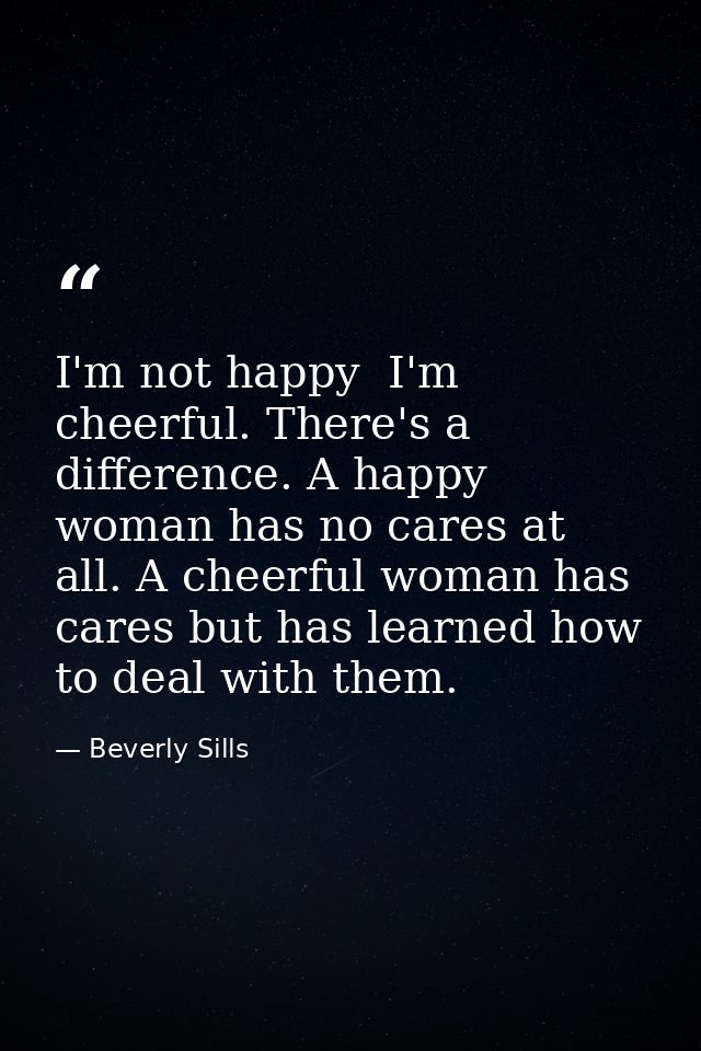 I'm not happy  I'm cheerful. There's a difference. A happy woman has no cares at all. A cheerful woman has cares but has — Beverly Sills