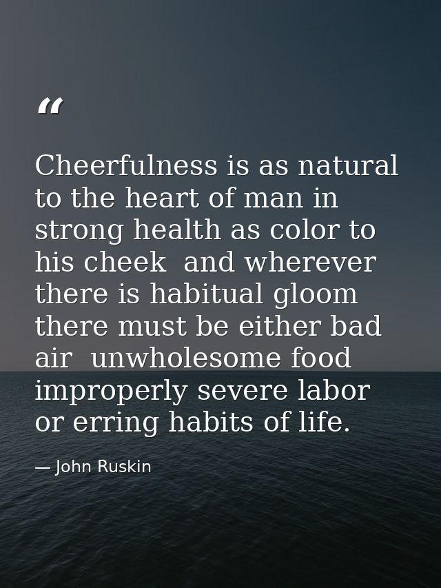Cheerfulness is as natural to the heart of man in strong health as color to his cheek  and wherever there is habitual gl — John Ruskin