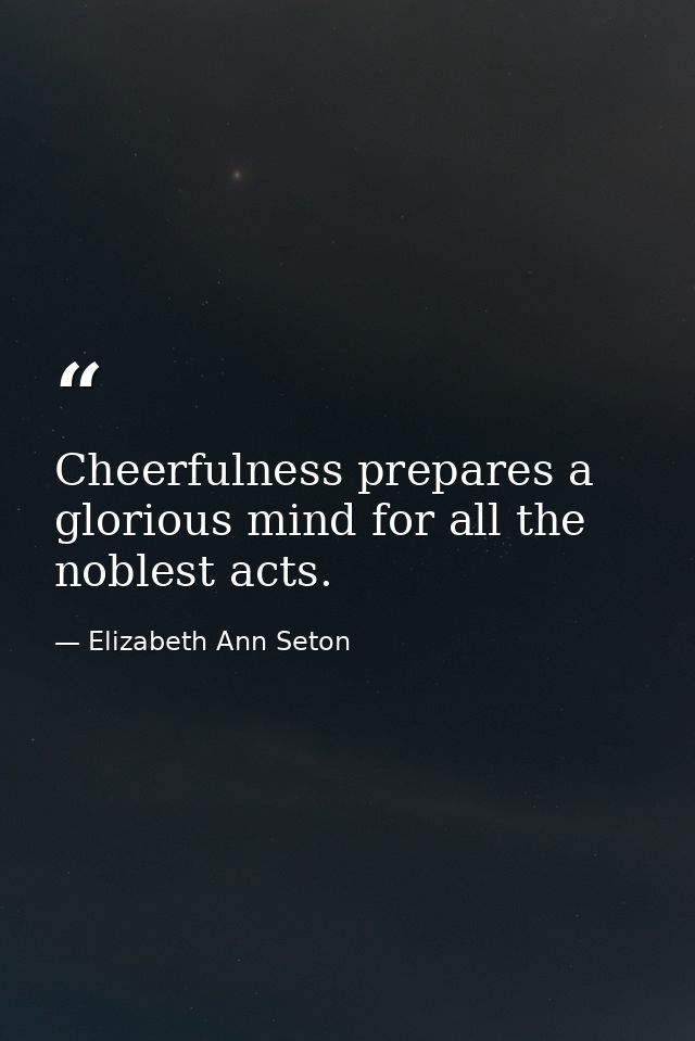 Cheerfulness prepares a glorious mind for all the noblest acts. — Elizabeth Ann Seton