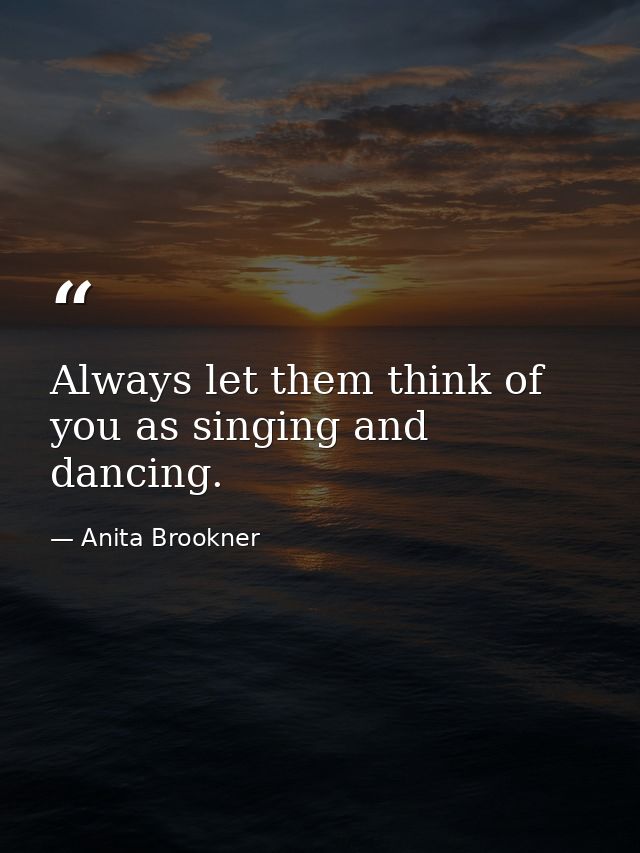 Always let them think of you as singing and dancing. — Anita Brookner