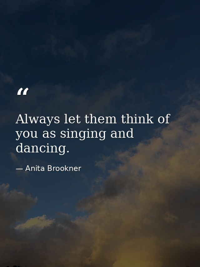 Always let them think of you as singing and dancing. — Anita Brookner