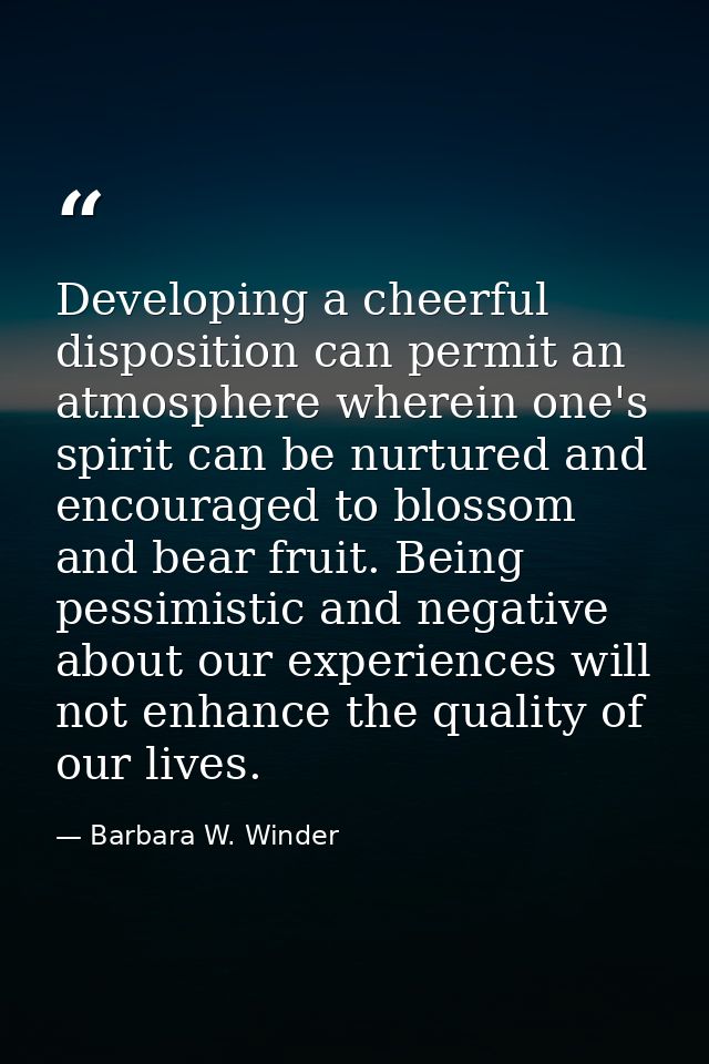 Developing a cheerful disposition can permit an atmosphere wherein one's spirit can be nurtured and encouraged to blosso — Barbara W. Winder