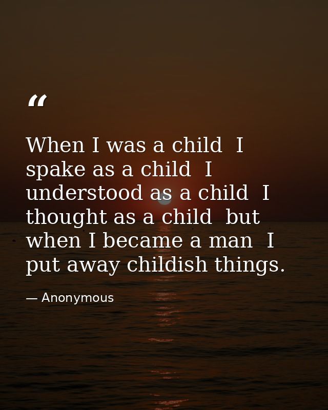 When I was a child  I spake as a child  I understood as a child  I thought as a child  but when I became a man  I put aw — Anonymous