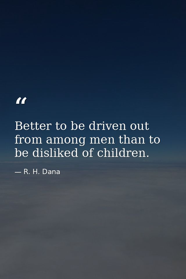 Better to be driven out from among men than to be disliked of children. — R. H. Dana