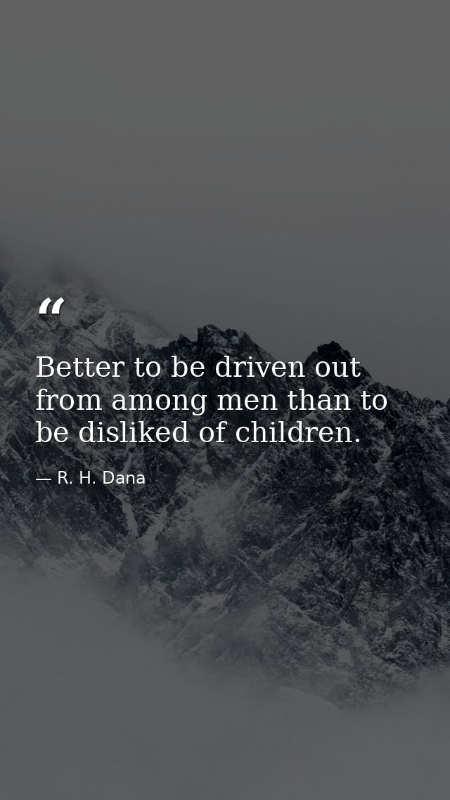 Better to be driven out from among men than to be disliked of children. — R. H. Dana