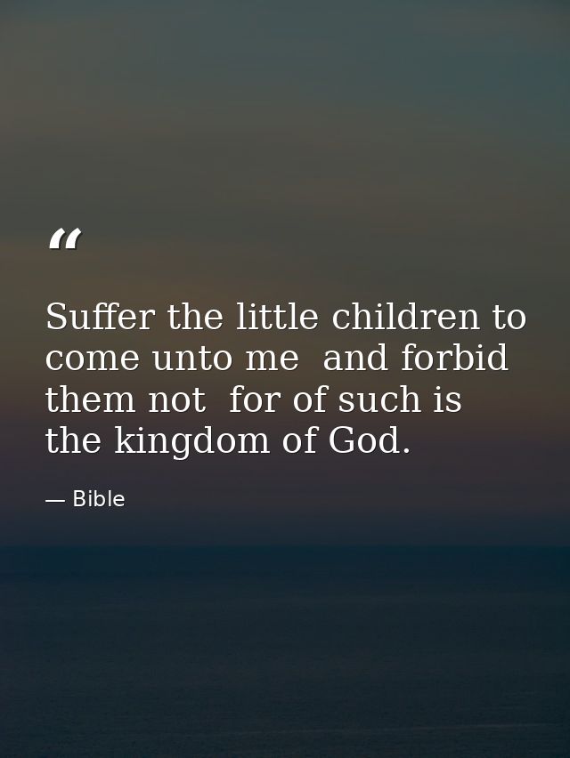 Suffer the little children to come unto me  and forbid them not  for of such is the kingdom of God. — Bible
