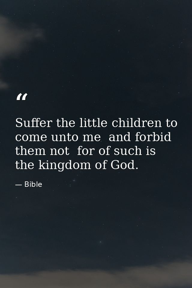 Suffer the little children to come unto me  and forbid them not  for of such is the kingdom of God. — Bible
