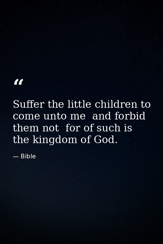 Suffer the little children to come unto me  and forbid them not  for of such is the kingdom of God. — Bible