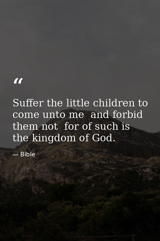 Suffer the little children to come unto me  and forbid them not  for of such is the kingdom of God. — Bible