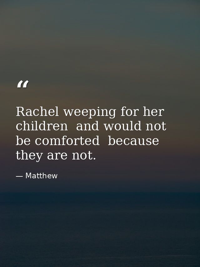 Rachel weeping for her children  and would not be comforted  because they are not. — Matthew