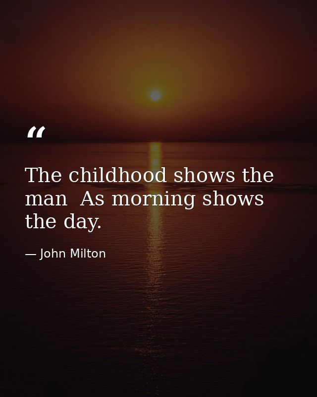 The childhood shows the man  As morning shows the day. — John Milton