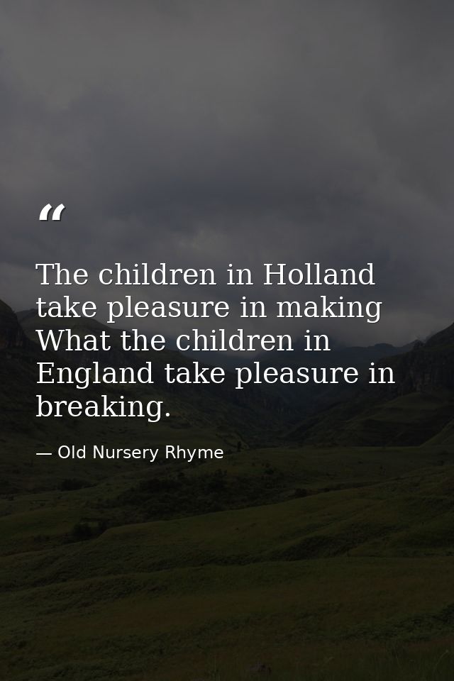 The children in Holland take pleasure in making What the children in England take pleasure in breaking. — Old Nursery Rhyme