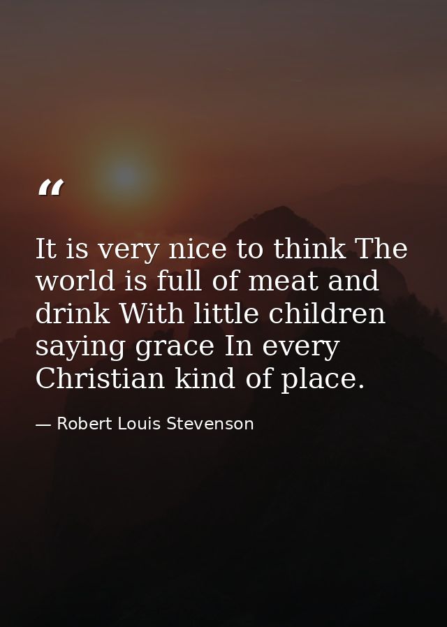 It is very nice to think The world is full of meat and drink With little children saying grace In every Christian kind o — Robert Louis Stevenson