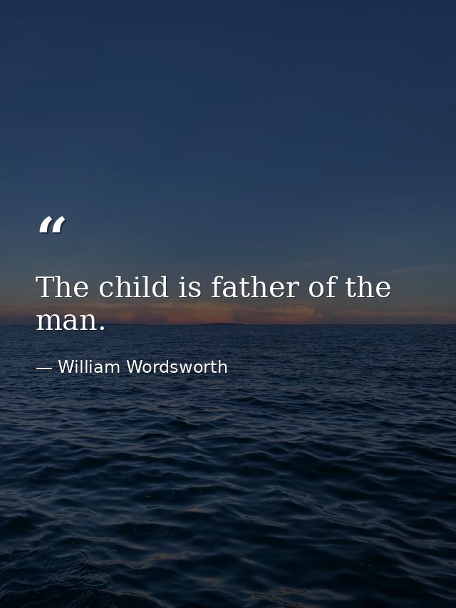 The child is father of the man. — William Wordsworth