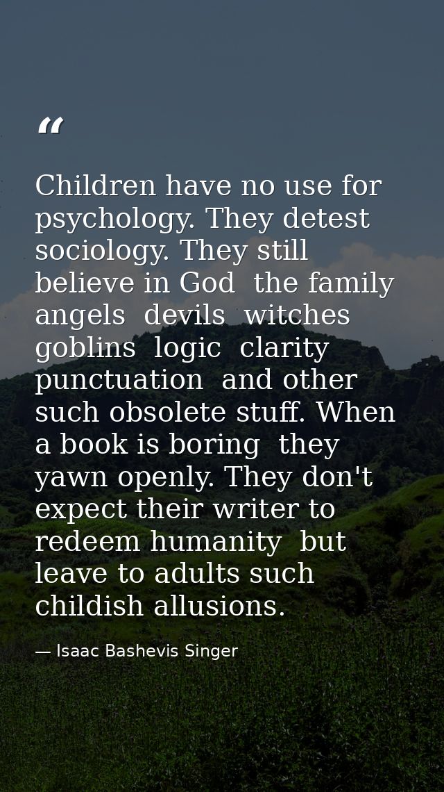 Children have no use for psychology. They detest sociology. They still believe in God  the family  angels  devils  witch — Isaac Bashevis Singer