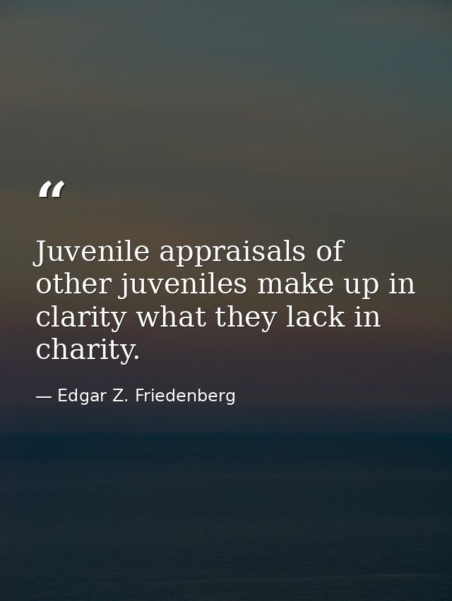 Juvenile appraisals of other juveniles make up in clarity what they lack in charity. — Edgar Z. Friedenberg