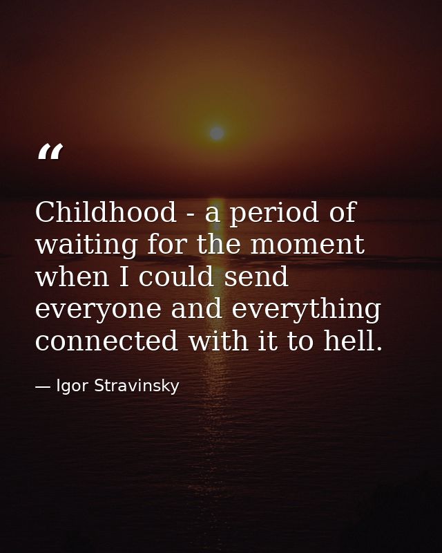 Childhood - a period of waiting for the moment when I could send everyone and everything connected with it to hell. — Igor Stravinsky