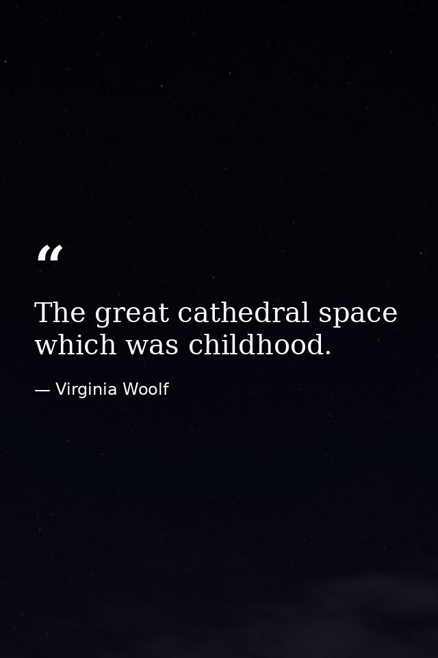 The great cathedral space which was childhood. — Virginia Woolf