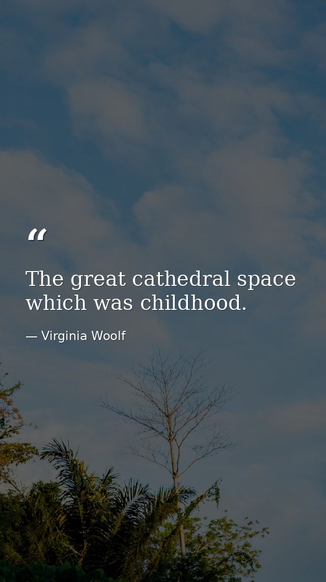 The great cathedral space which was childhood. — Virginia Woolf