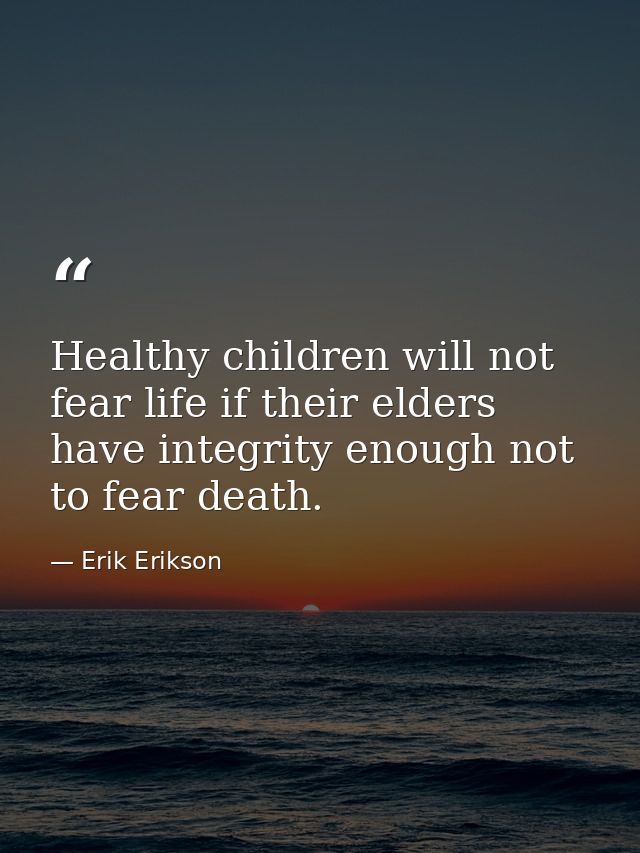 Healthy children will not fear life if their elders have integrity enough not to fear death. — Erik Erikson