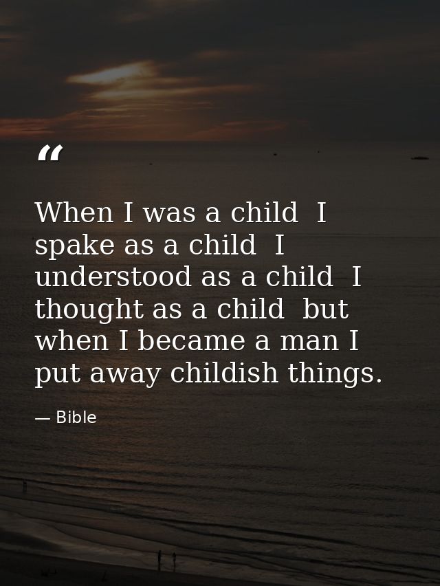 When I was a child  I spake as a child  I understood as a child  I thought as a child  but when I became a man I put awa — Bible