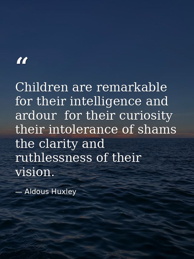Children are remarkable for their intelligence and ardour  for their curiosity  their intolerance of shams  the clarity  — Aldous Huxley