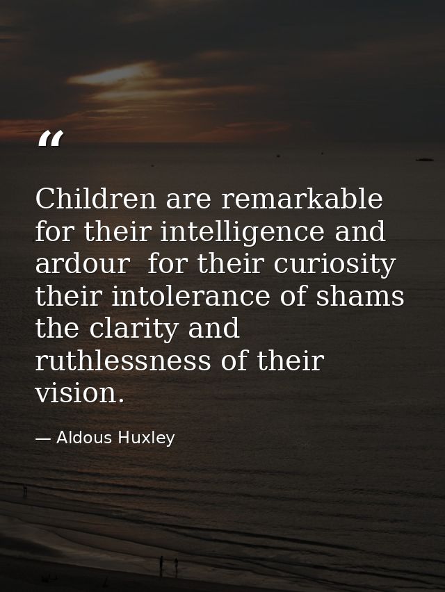 Children are remarkable for their intelligence and ardour  for their curiosity  their intolerance of shams  the clarity  — Aldous Huxley
