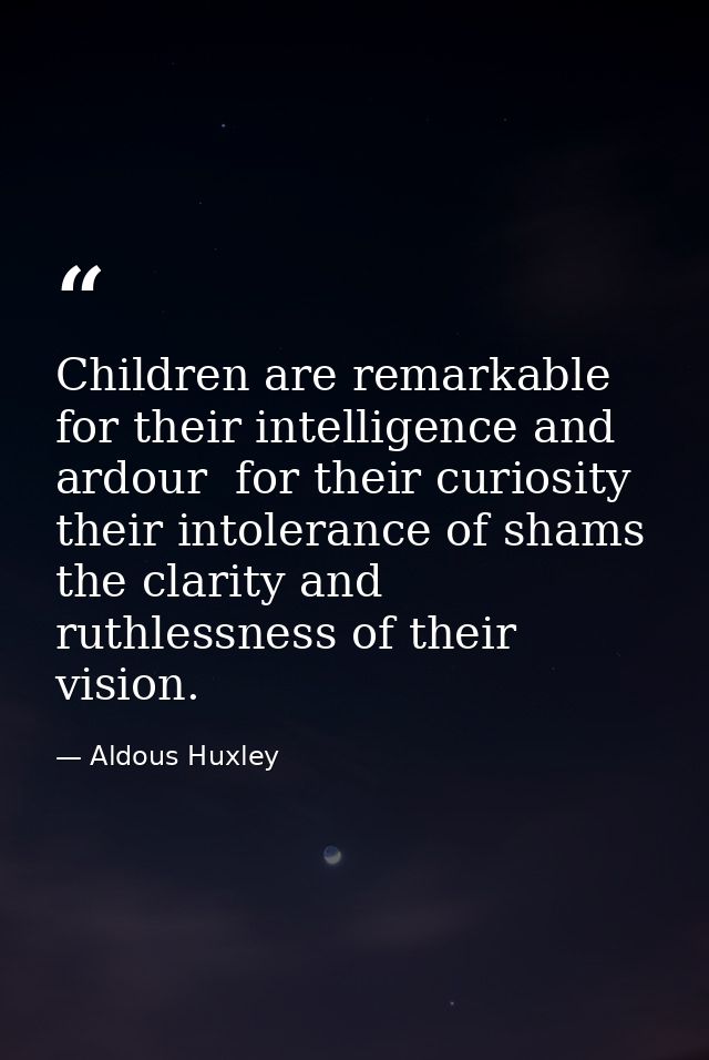 Children are remarkable for their intelligence and ardour  for their curiosity  their intolerance of shams  the clarity  — Aldous Huxley