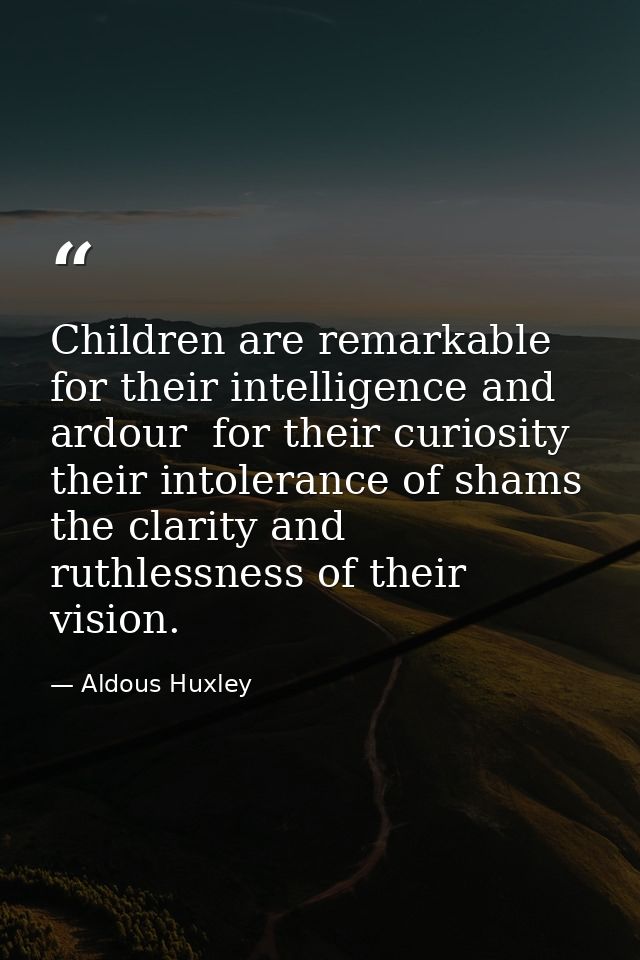Children are remarkable for their intelligence and ardour  for their curiosity  their intolerance of shams  the clarity  — Aldous Huxley