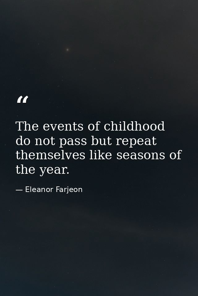 The events of childhood do not pass but repeat themselves like seasons of the year. — Eleanor Farjeon