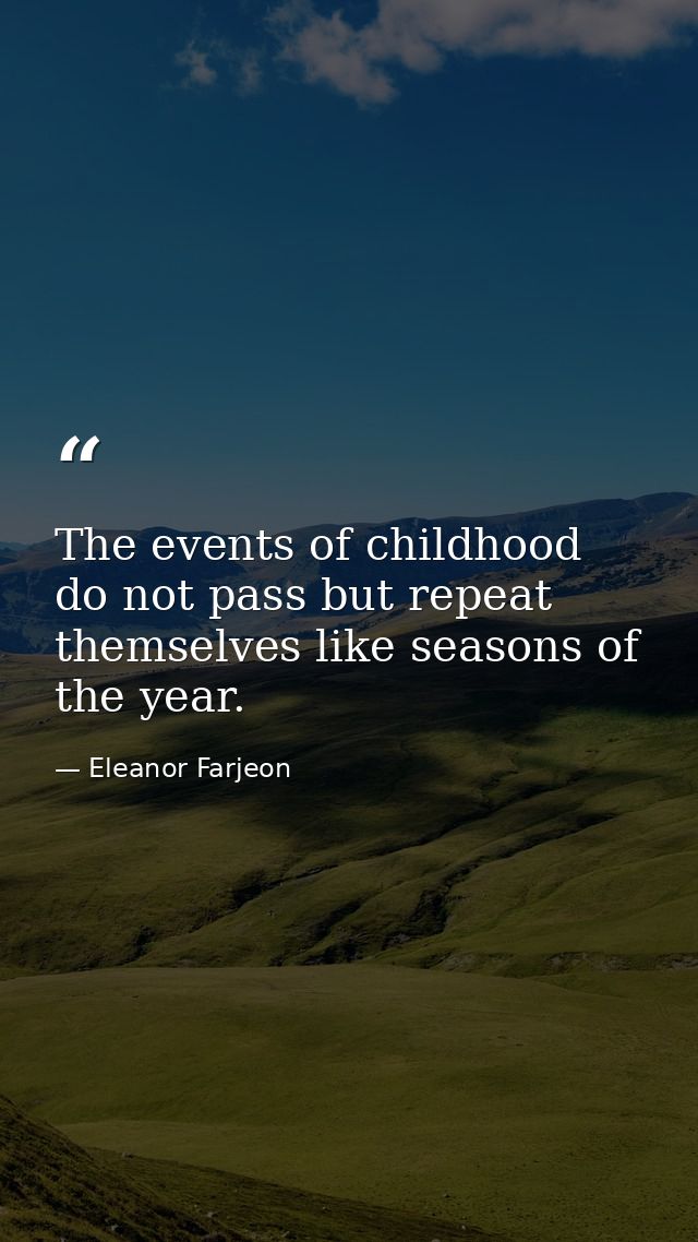 The events of childhood do not pass but repeat themselves like seasons of the year. — Eleanor Farjeon