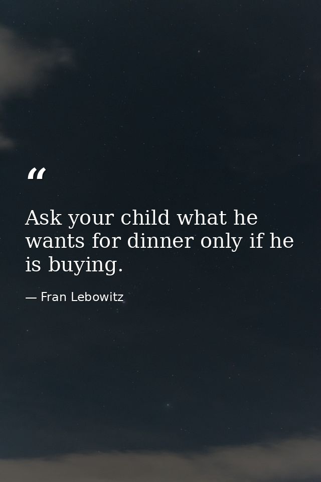 Ask your child what he wants for dinner only if he is buying. — Fran Lebowitz