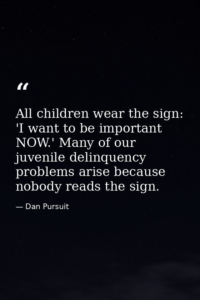 All children wear the sign: 'I want to be important NOW.' Many of our juvenile delinquency problems arise because nobody — Dan Pursuit