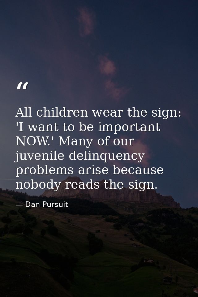 All children wear the sign: 'I want to be important NOW.' Many of our juvenile delinquency problems arise because nobody — Dan Pursuit