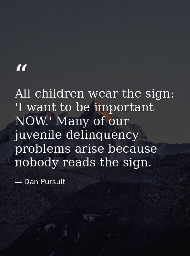 All children wear the sign: 'I want to be important NOW.' Many of our juvenile delinquency problems arise because nobody — Dan Pursuit