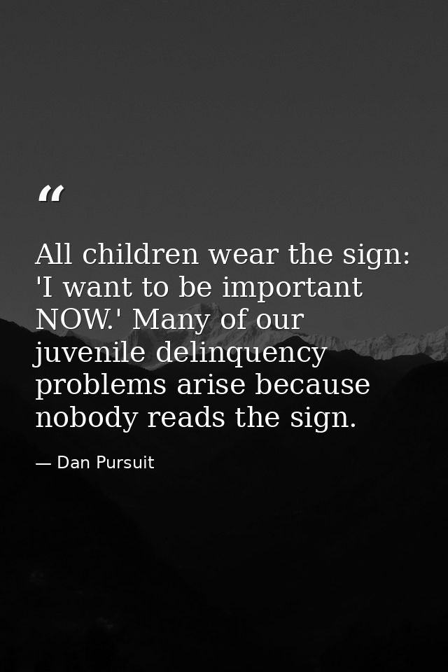 All children wear the sign: 'I want to be important NOW.' Many of our juvenile delinquency problems arise because nobody — Dan Pursuit