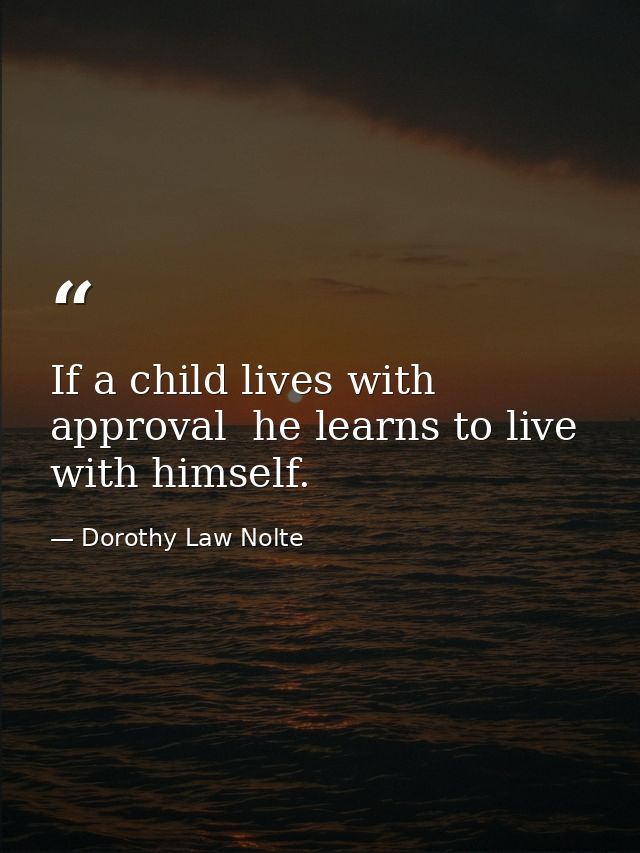 If a child lives with approval  he learns to live with himself. — Dorothy Law Nolte