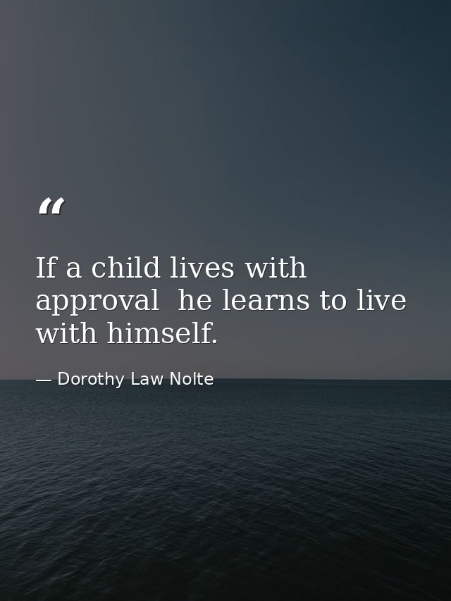If a child lives with approval  he learns to live with himself. — Dorothy Law Nolte