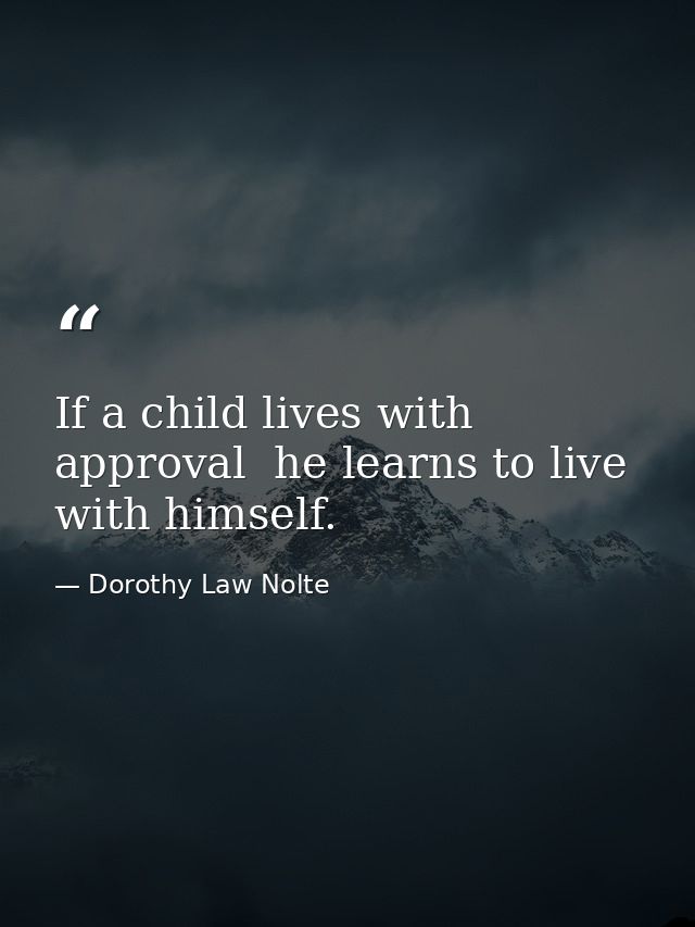 If a child lives with approval  he learns to live with himself. — Dorothy Law Nolte