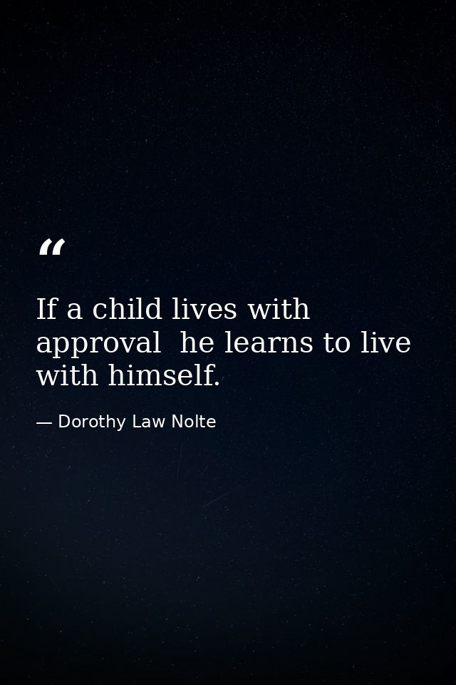 If a child lives with approval  he learns to live with himself. — Dorothy Law Nolte