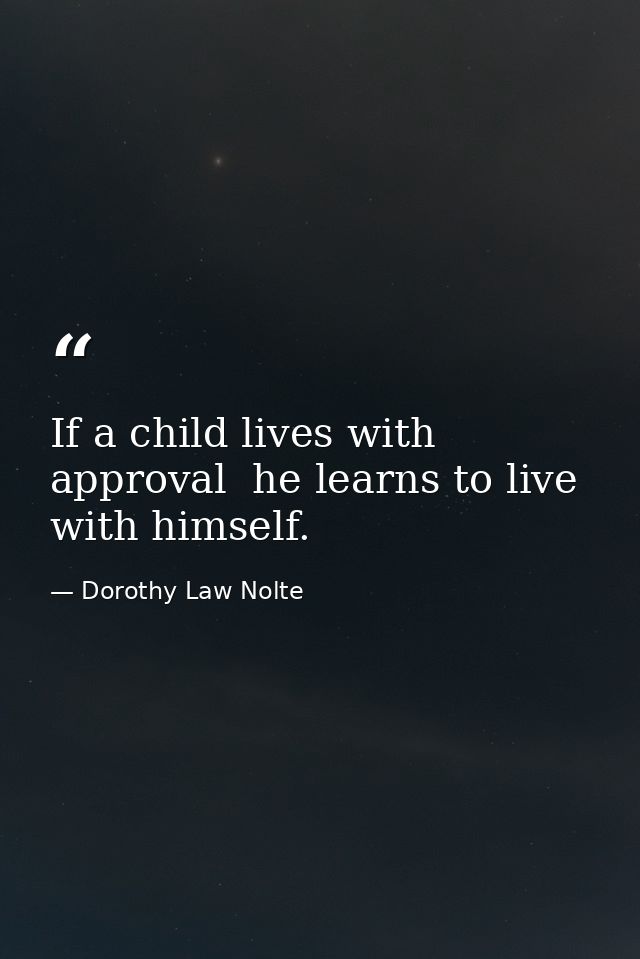If a child lives with approval  he learns to live with himself. — Dorothy Law Nolte
