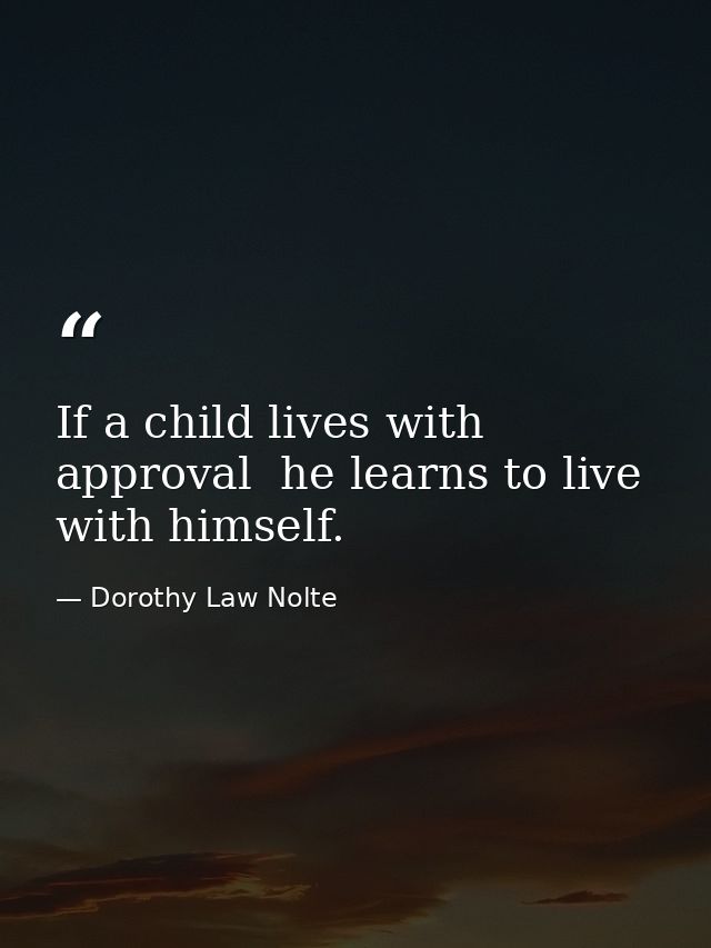 If a child lives with approval  he learns to live with himself. — Dorothy Law Nolte