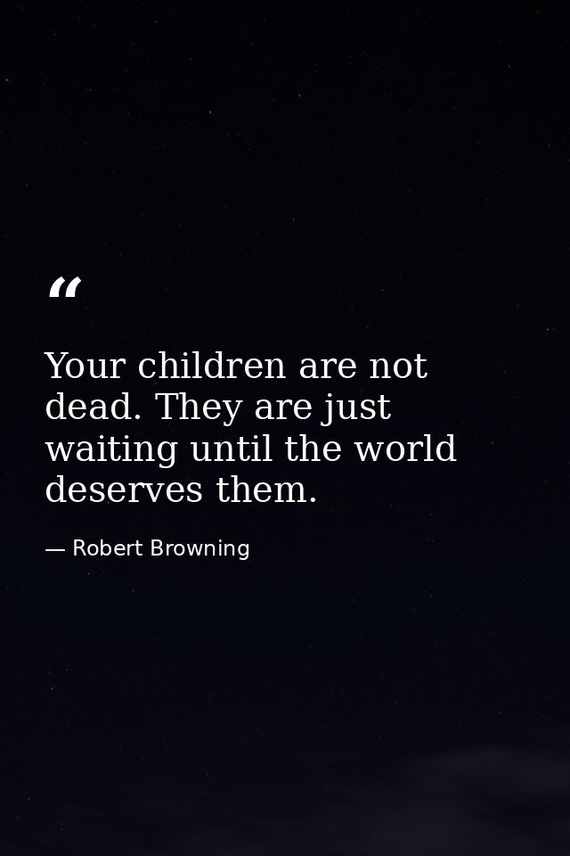 Your children are not dead. They are just waiting until the world deserves them. — Robert Browning