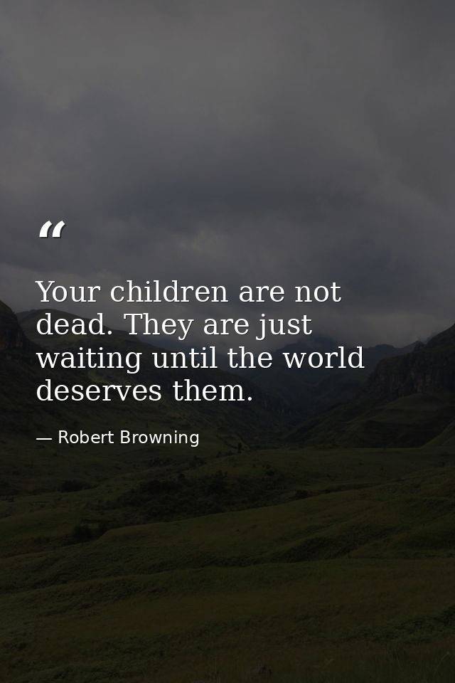 Your children are not dead. They are just waiting until the world deserves them. — Robert Browning